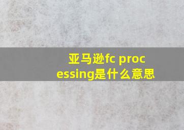 亚马逊fc processing是什么意思